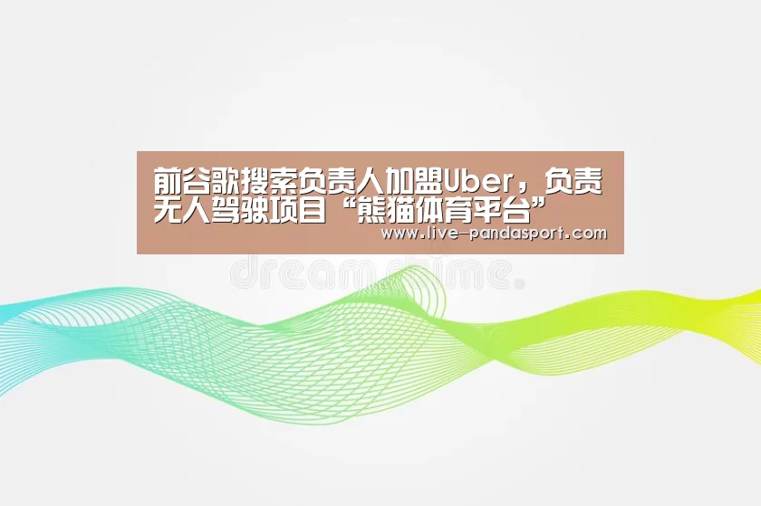 前谷歌搜索负责人加盟Uber,负责无人驾驶项目“熊猫体育平台”(图2) 熊猫体育平台