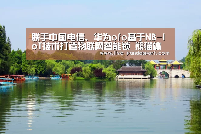 联手中国电信、华为ofo基于NB-IoT技术打造物联网智能锁_熊猫体育(图1) 体育API